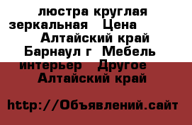 люстра круглая зеркальная › Цена ­ 3 000 - Алтайский край, Барнаул г. Мебель, интерьер » Другое   . Алтайский край